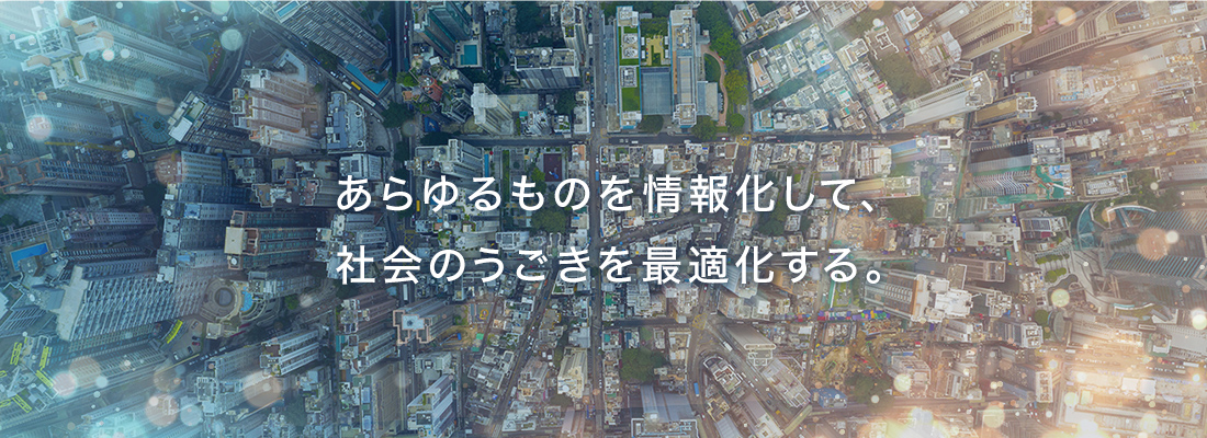 あらゆるものを情報化して、社会のうごきを最適化する。