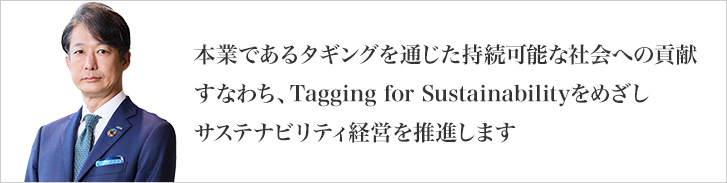 本業であるタギングを通じた持続可能な社会への貢献すなわち、Tagging for Sustainabilityをめざしサステナビリティ経営を推進します