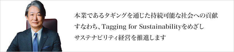 本業であるタギングを通じた持続可能な社会への貢献すなわち、Tagging for Sustainabilityをめざしサステナビリティ経営を推進します