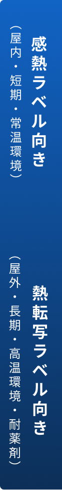 感熱ラベル向き（屋内・短期・常温環境） 熱転写ラベル向き（屋外・長期・高温環境・耐薬剤）