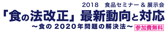 2018 食品セミナー＆展示会 「食の法改正』最新動向と対応 ～食の2020年問題の解決法～参加費無料